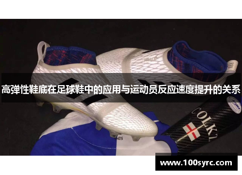 高弹性鞋底在足球鞋中的应用与运动员反应速度提升的关系