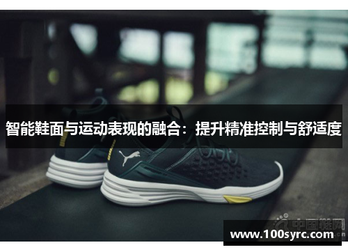 智能鞋面与运动表现的融合：提升精准控制与舒适度